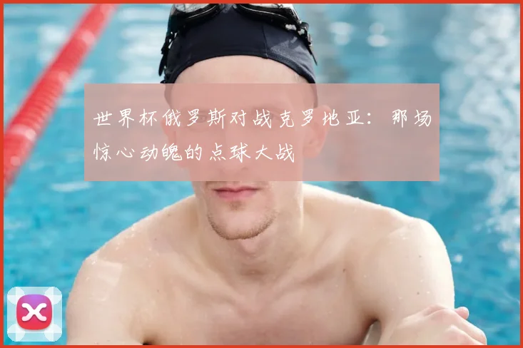 世界杯俄罗斯对战克罗地亚:那场惊心动魄的点球大战