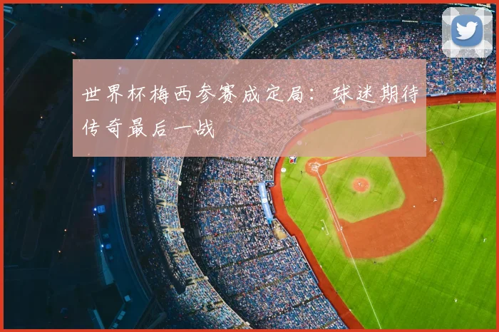 世界杯梅西参赛成定局：球迷期待传奇最后一战