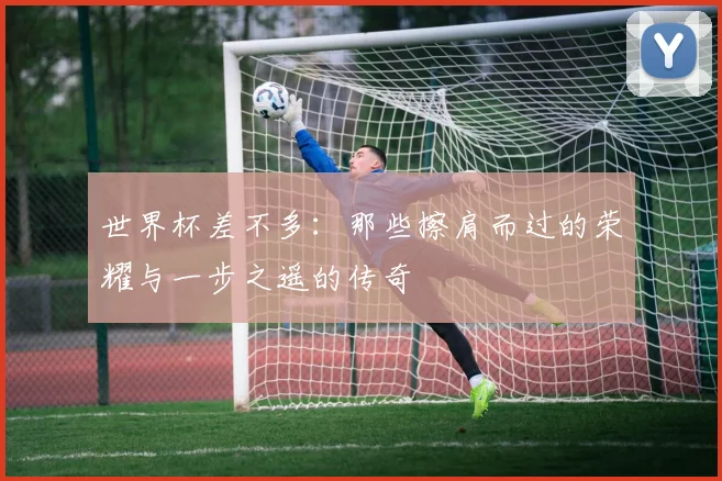 世界杯差不多：那些擦肩而过的荣耀与一步之遥的传奇