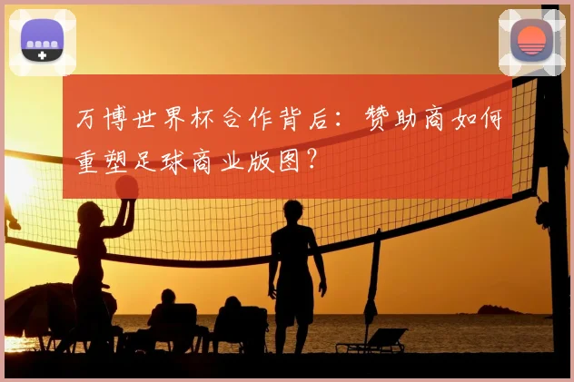 万博世界杯合作背后：赞助商如何重塑足球商业版图？