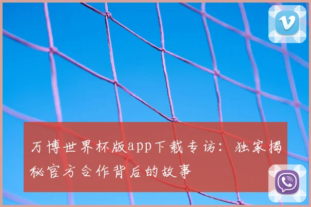 万博世界杯版app下载专访:独家揭秘官方合作背后的故事