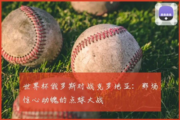 世界杯俄罗斯对战克罗地亚：那场惊心动魄的点球大战