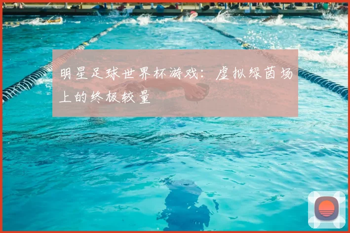 明星足球世界杯游戏:虚拟绿茵场上的终极较量
