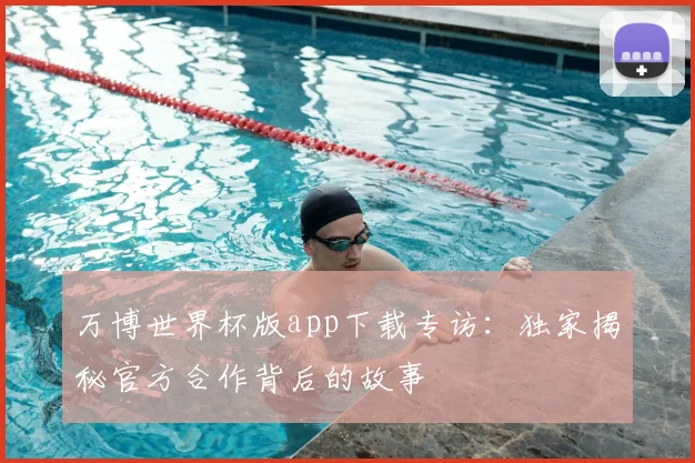 万博世界杯版app下载专访：独家揭秘官方合作背后的故事