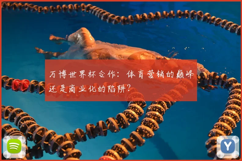 万博世界杯合作:体育营销的巅峰还是商业化的陷阱?