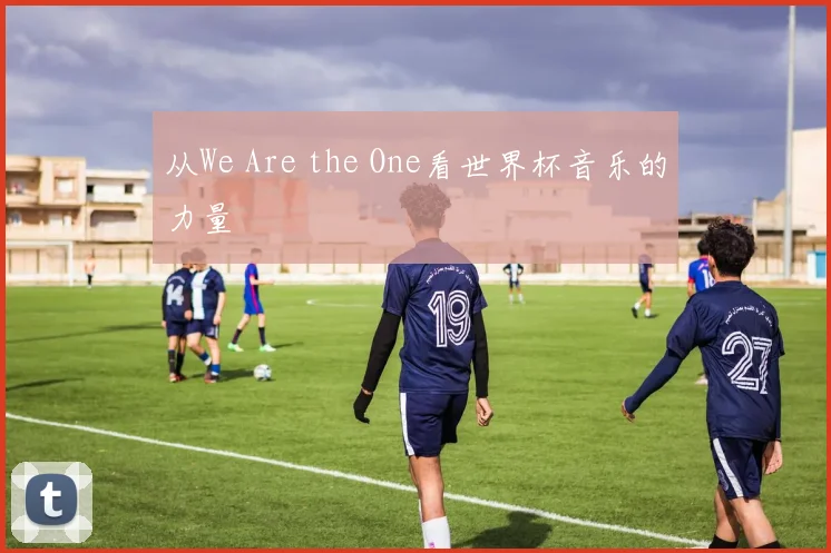 从We Are the One看世界杯音乐的力量