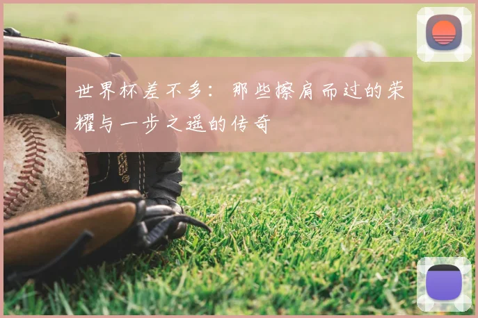 世界杯差不多：那些擦肩而过的荣耀与一步之遥的传奇