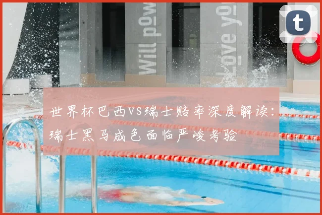 世界杯巴西vs瑞士赔率深度解读:瑞士黑马成色面临严峻考验