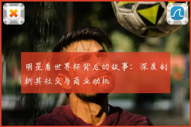 明星看世界杯背后的故事：深度剖析其社交与商业动机