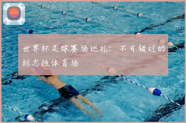 世界杯足球赛场巡礼：不可错过的标志性体育场