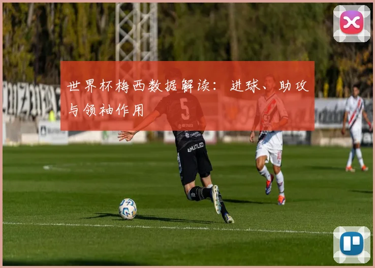 世界杯梅西数据解读：进球、助攻与领袖作用