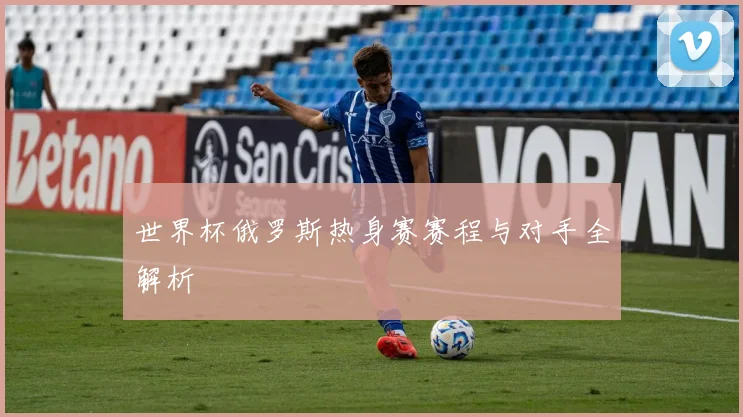 世界杯俄罗斯热身赛赛程与对手全解析
