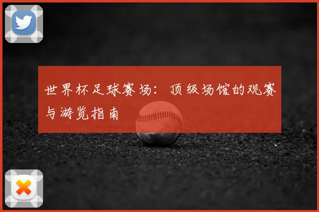 世界杯足球赛场：顶级场馆的观赛与游览指南