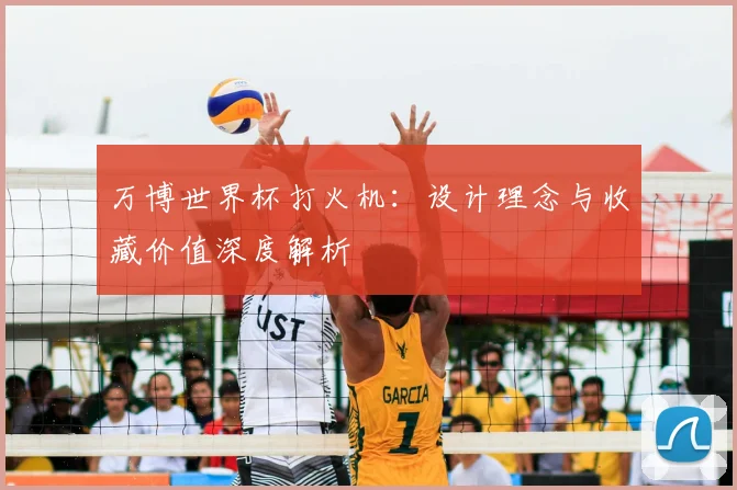 万博世界杯打火机:设计理念与收藏价值深度解析