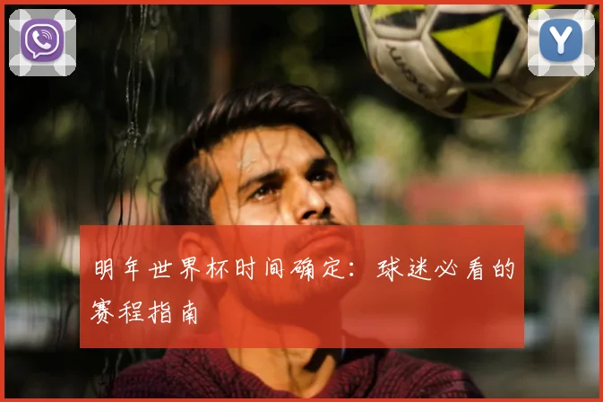 明年世界杯时间确定：球迷必看的赛程指南