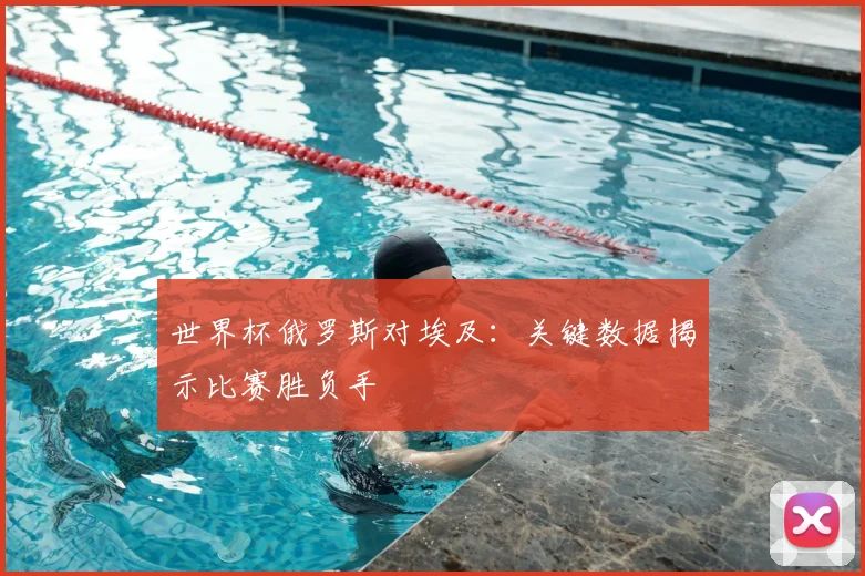 世界杯俄罗斯对埃及：关键数据揭示比赛胜负手