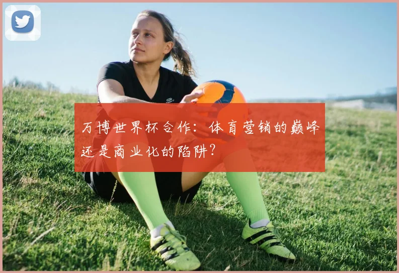 万博世界杯合作:体育营销的巅峰还是商业化的陷阱?