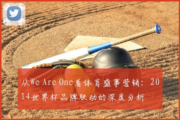 从We Are One看体育盛事营销：2014世界杯品牌联动的深度分析
