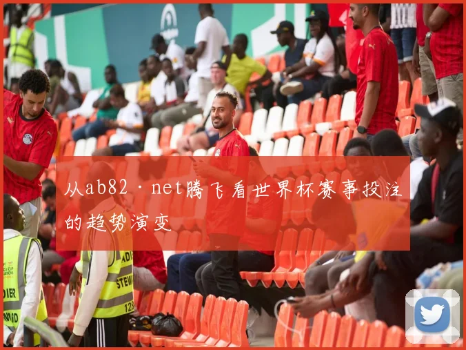 从ab82·net腾飞看世界杯赛事投注的趋势演变