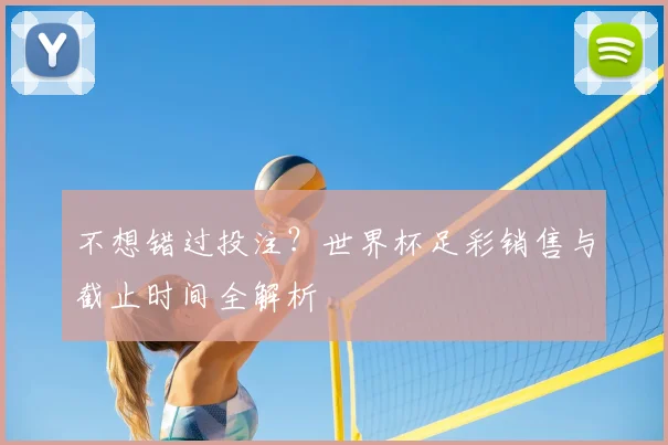 不想错过投注?世界杯足彩销售与截止时间全解析