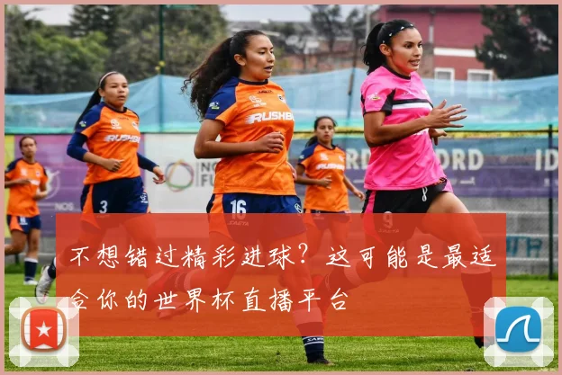 不想错过精彩进球？这可能是最适合你的世界杯直播平台