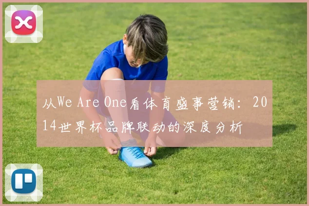 从We Are One看体育盛事营销:2014世界杯品牌联动的深度分析