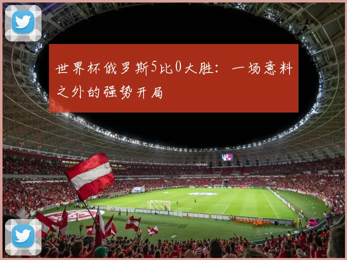 世界杯俄罗斯5比0大胜：一场意料之外的强势开局