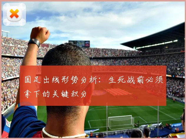 国足出线形势分析：生死战前必须拿下的关键积分