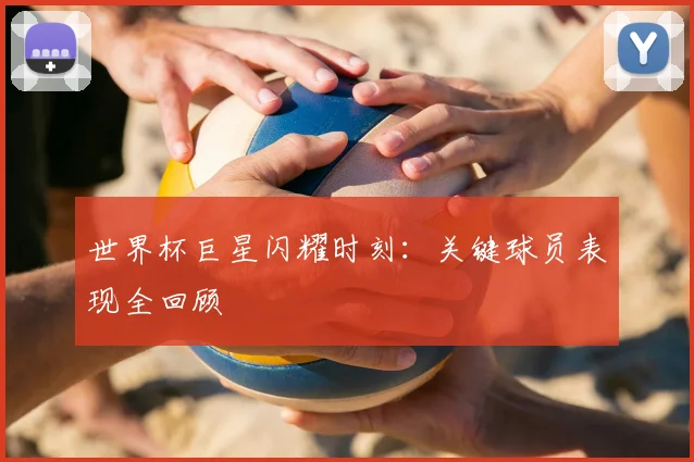 世界杯巨星闪耀时刻:关键球员表现全回顾