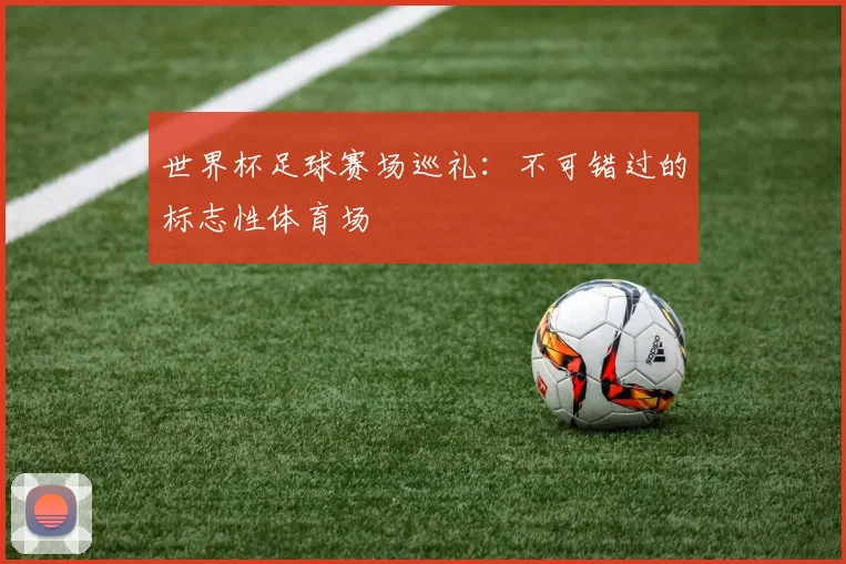 世界杯足球赛场巡礼：不可错过的标志性体育场