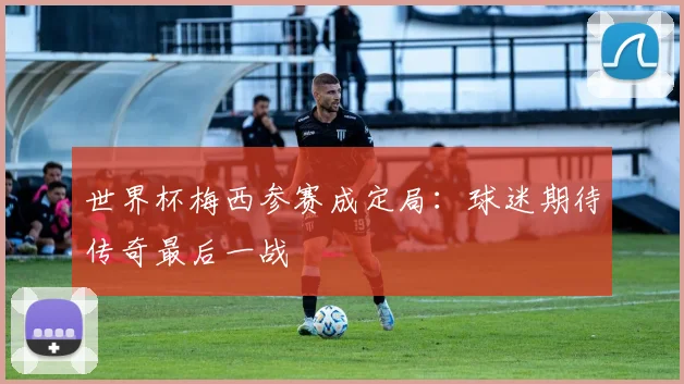 世界杯梅西参赛成定局：球迷期待传奇最后一战