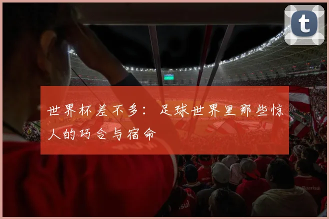 世界杯差不多:足球世界里那些惊人的巧合与宿命