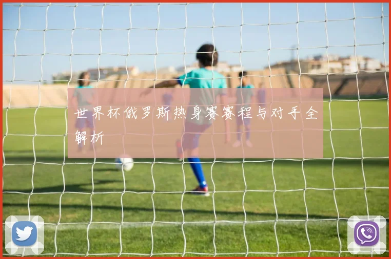 世界杯俄罗斯热身赛赛程与对手全解析
