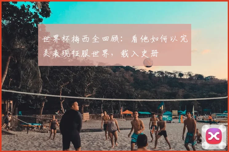世界杯梅西全回顾:看他如何以完美表现征服世界,载入史册