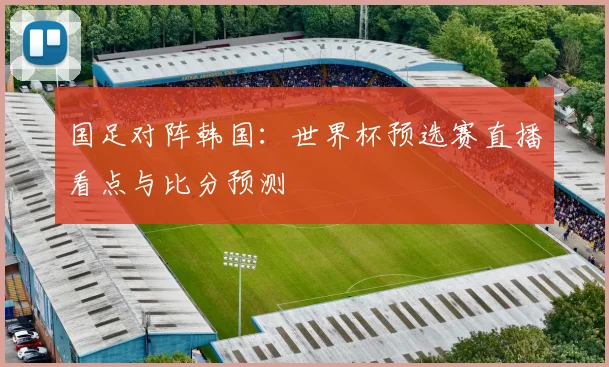 国足对阵韩国：世界杯预选赛直播看点与比分预测
