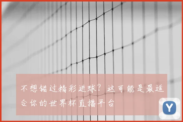 不想错过精彩进球？这可能是最适合你的世界杯直播平台