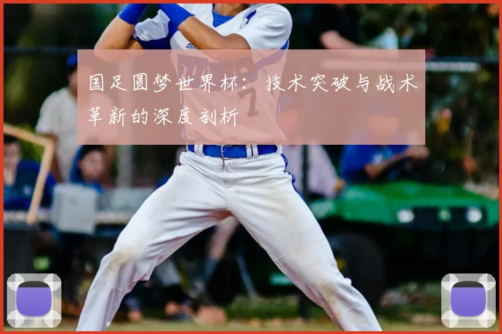 国足圆梦世界杯：技术突破与战术革新的深度剖析