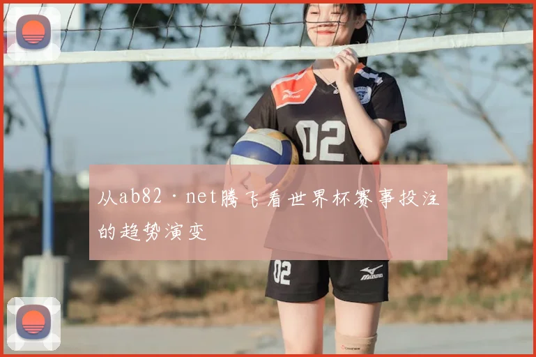 从ab82·net腾飞看世界杯赛事投注的趋势演变