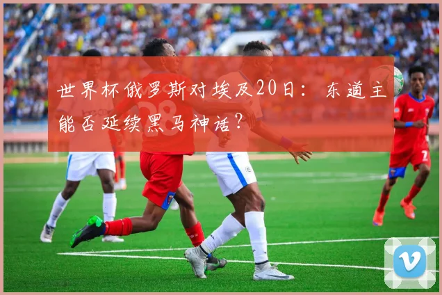 世界杯俄罗斯对埃及20日：东道主能否延续黑马神话？