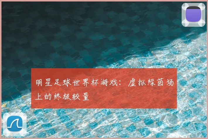 明星足球世界杯游戏：虚拟绿茵场上的终极较量