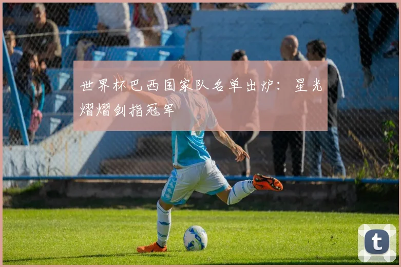 世界杯巴西国家队名单出炉：星光熠熠剑指冠军