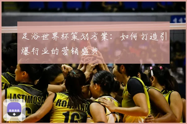 足浴世界杯策划方案:如何打造引爆行业的营销盛典