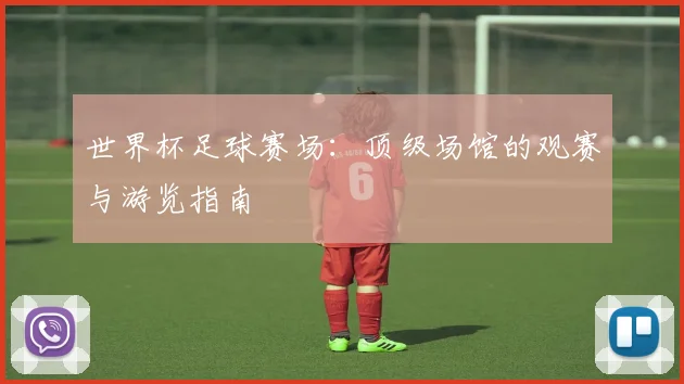 世界杯足球赛场：顶级场馆的观赛与游览指南