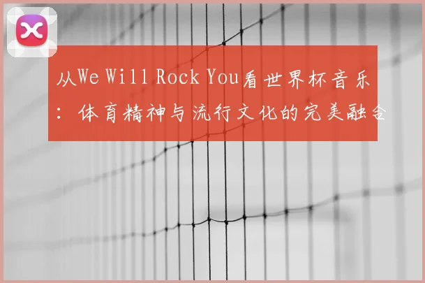 从We Will Rock You看世界杯音乐：体育精神与流行文化的完美融合