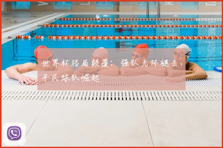 世界杯格局颠覆:强队光环褪去,平民球队崛起