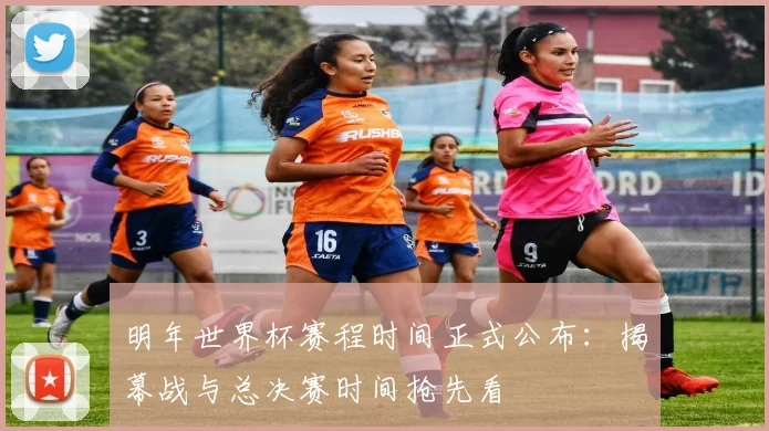 明年世界杯赛程时间正式公布:揭幕战与总决赛时间抢先看