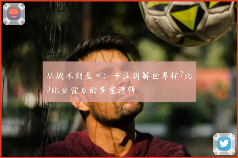 从战术到盘口：专业拆解世界杯7比0比分背后的多重逻辑