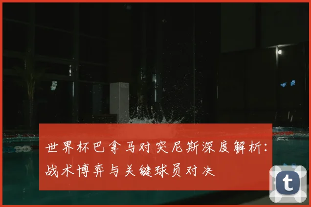世界杯巴拿马对突尼斯深度解析:战术博弈与关键球员对决